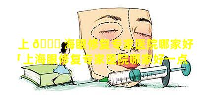 上 🐟 海眼修复专家医院哪家好「上海眼修复专家医院哪家好一点」